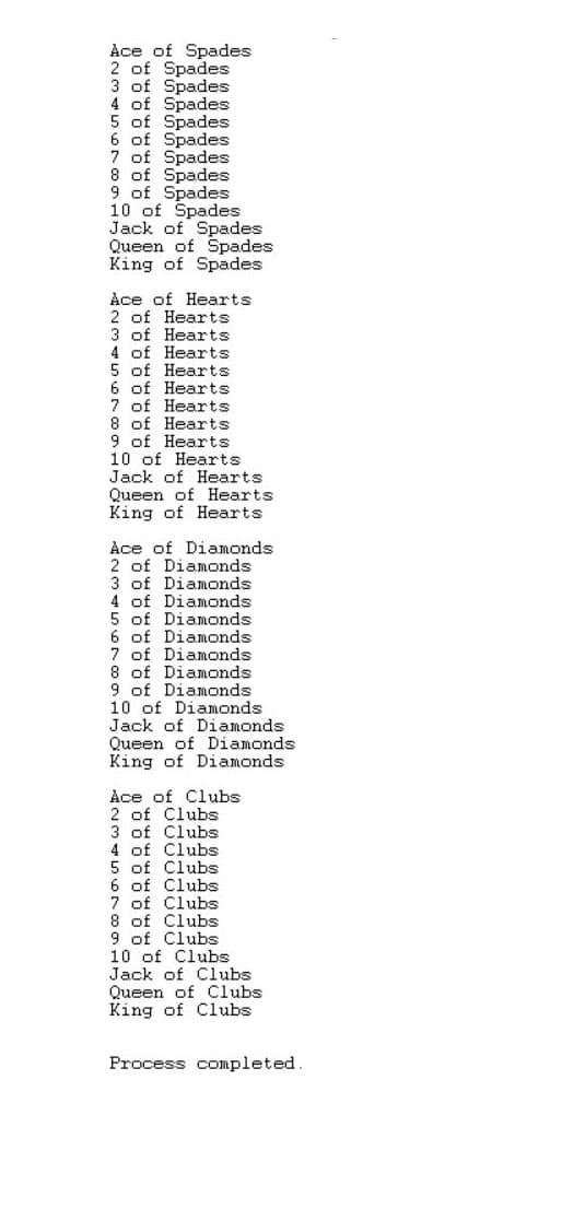 Ace of Spades
2 of Spades
3 of Spades
4 of Spades
5
of Spades
6 of Spades
8 of Spades
of Spades
10 of Spades
Jack of Spades
Queen of Spades
King of Spades
9
Ace of Hearts
2 of Hearts
3 of Hearts
4 of Hearts
of Hearts
6 of Hearts
of Hearts
8 of Hearts
9 of Hearts
10 of Hearts
Jack of Hearts
Queen of Hearts
King of Hearts
Ace of Diamonds
2 of Diamonds
3 of Diamonds
4 of Diamonds
5 of Diamonds
6 of Diamonds
of Diamonds
of
Diamonds
9 of Diamonds
Diamonds
10 of
Jack of
Queen of Diamonds
King of Diamonds
Di.
iamonds
Ace of Clubs
2 of Clubs
3 of Clubs
4 of Clubs
5 of Clubs
6
Clubs
of
7 of
8 of Clubs
9
Clubs
Clubs
lubs
of
10
Jack of Clubs
Queen of Clubs
King of Clubs
Process completed.
