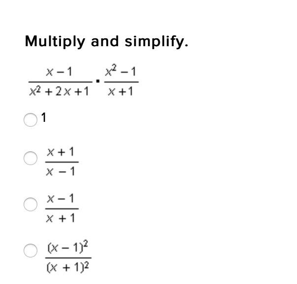 **Multiply and Simplify**

Given expression to simplify:
\[
\frac{x - 1}{x^2 + 2x + 1} \cdot \frac{x^2 - 1}{x + 1}
\]

Options:
1. \(\boxed{1}\)
2. \(\boxed{\frac{x + 1}{x - 1}}\)
3. \(\boxed{\frac{x - 1}{x + 1}}\)
4. \(\boxed{\frac{(x - 1)^2}{(x + 1)^2}}\)

To solve:
1. Factor the denominator and numerator, if possible.
2. Simplify the expression by canceling out common terms.

**Explanation**

First, identify the factorable parts of the numerical expressions. We notice that:

- \(x^2 + 2x + 1\) can be written as \((x+1)^2\)
- \(x^2 - 1\) can be written as \((x-1)(x+1)\)

Rewrite the given expression with these factors:

\[
\frac{x - 1}{(x + 1)^2} \times \frac{(x - 1)(x + 1)}{x + 1}
\]

Now, combine the fractions:

\[
\frac{(x - 1)}{(x + 1)^2} \times \frac{(x - 1)(x + 1)}{x + 1} = \frac{(x - 1) \cdot (x - 1) \cdot (x + 1)}{(x + 1)^2 \cdot (x + 1)}
\]

Simplify the expression by canceling out common factors. Cancel \((x + 1)\):

\[
\frac{(x - 1)^2}{(x + 1)^2}
\]

The simplified form of the given expression is:

\[
\frac{(x - 1)^2}{(x + 1)^2}
\]

Hence, the correct answer is:

\(\boxed{\frac{(x - 1)^2}{(x + 1)^2}}\)