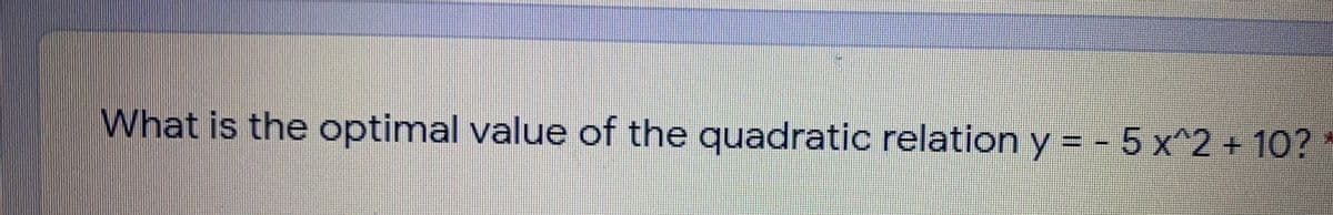 What is the optimal value of the quadratic relation y = - 5 x^2 + 10?
