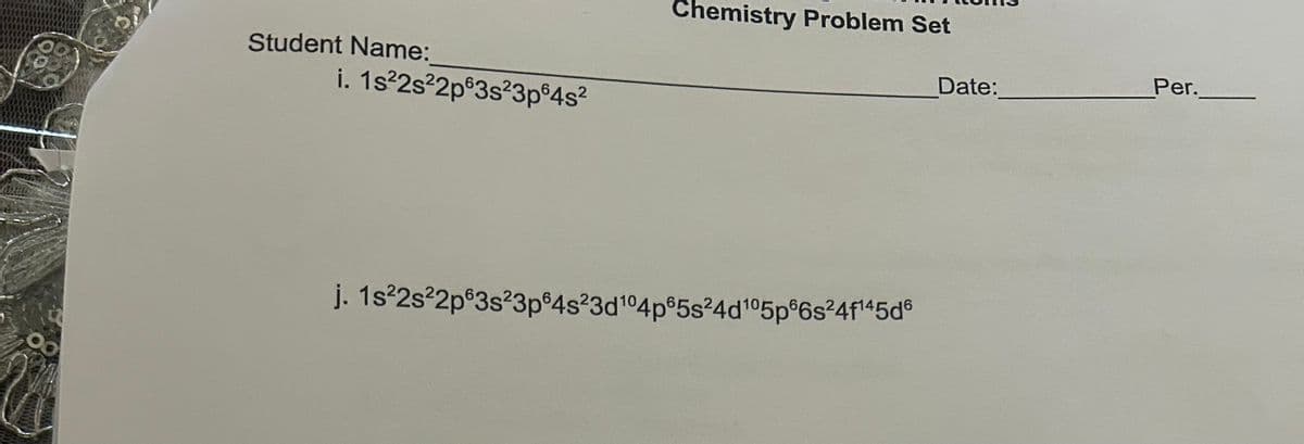 99
Student Name:
i. 1s22s22p63s23p64s²
Chemistry Problem Set
Date:
Per.
j. 1s22s22p63s23p 4s23d104p65s24d 105p6s24f145d