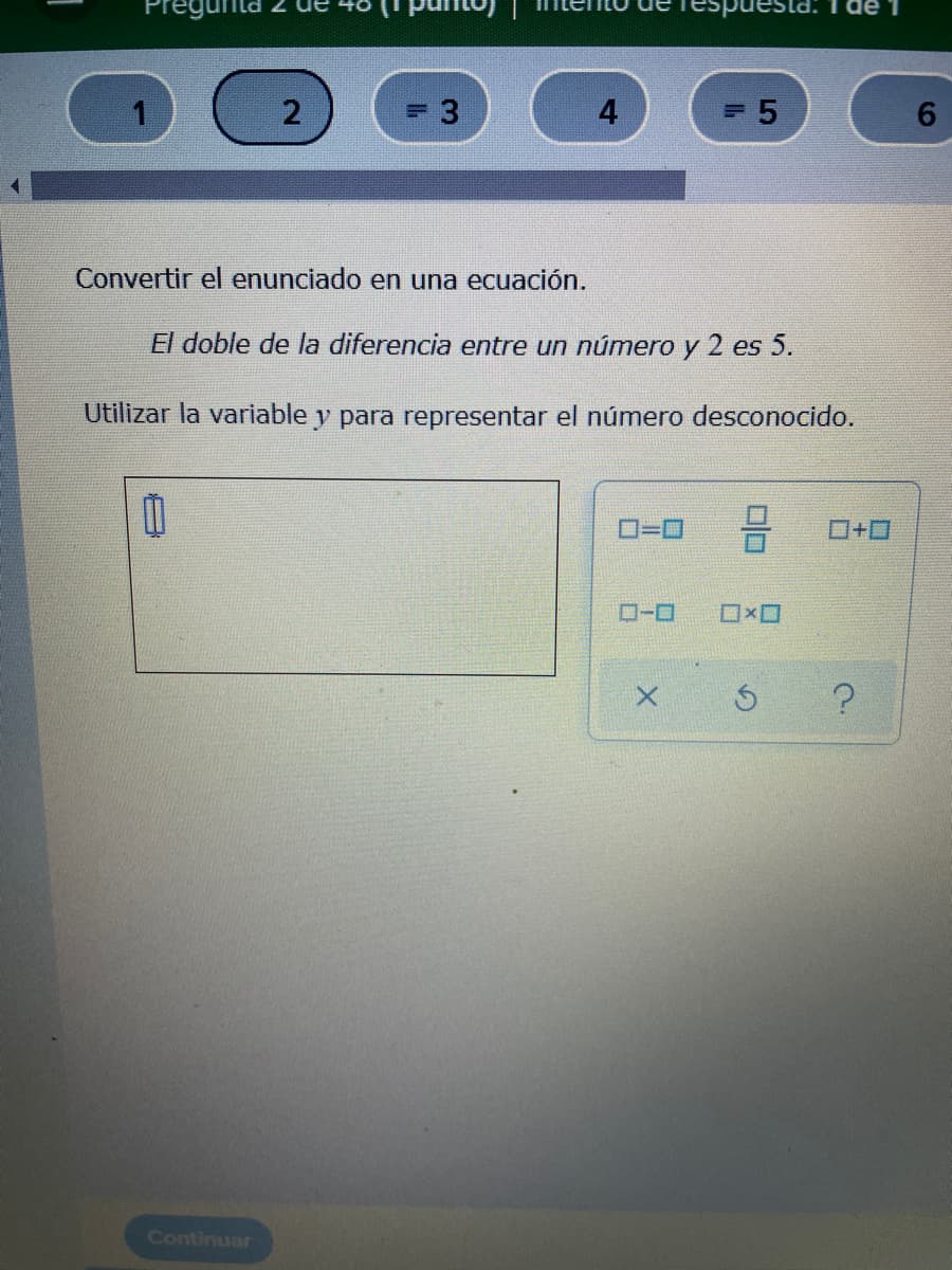 Pregunte
spuesta: 1 de
2
= 3
6.
Convertir el enunciado en una ecuación.
El doble de la diferencia entre un número y 2 es 5.
Utilizar la variable y para representar el número desconocido.
D=D
ロ+ロ
D-0
ロxロ
Continuar
