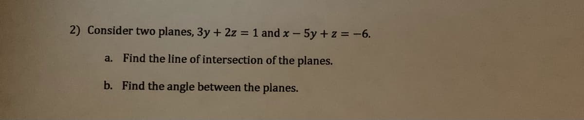 2) Consider two planes, 3y + 2z = 1 and x- 5y+z = -6.
a. Find the line of intersection of the planes.
b. Find the angle between the planes.
