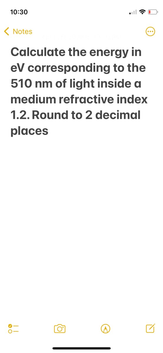 10:30
( Notes
Calculate the energy in
eV corresponding to the
510 nm of light inside a
medium refractive index
1.2. Round to 2 decimal
places
