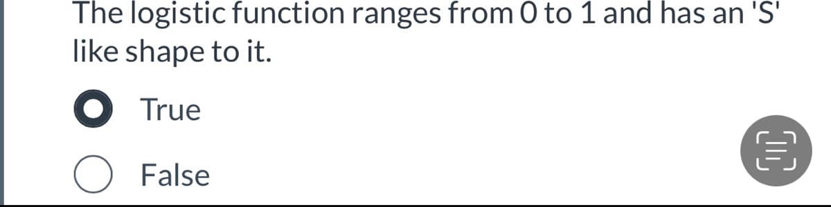 The logistic function ranges from 0 to 1 and has an 'S'
like shape to it.
O True
O False
