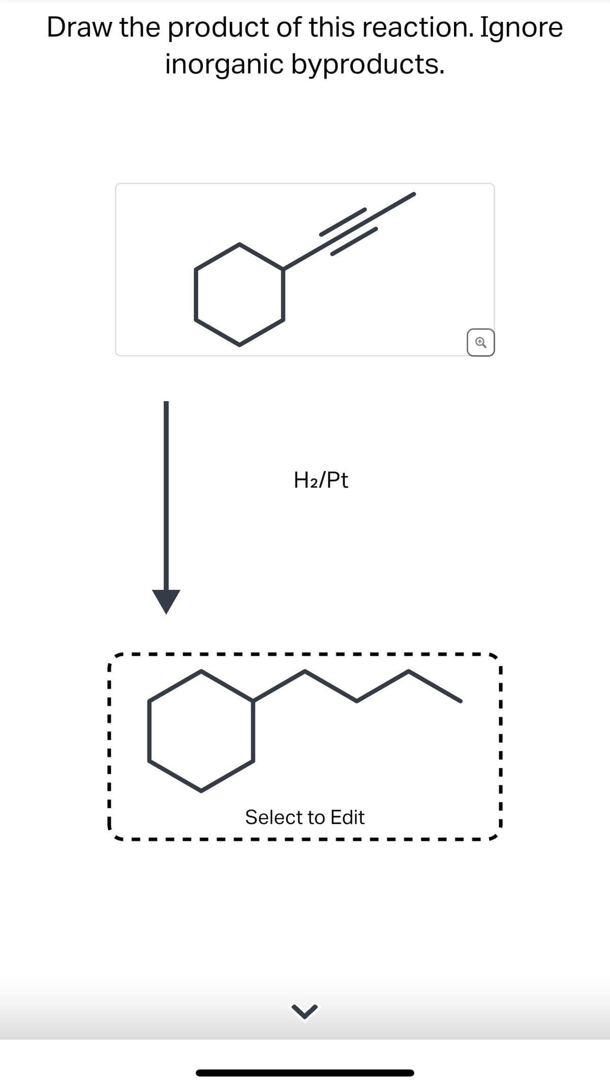 Draw the product of this reaction. Ignore
inorganic byproducts.
H₂/Pt
Select to Edit