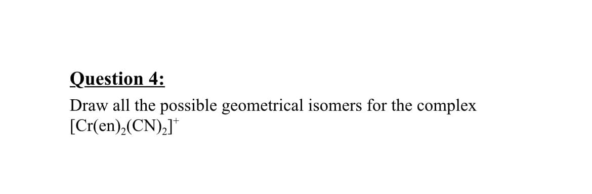 Question 4:
Draw all the possible geometrical isomers for the complex
[Cr(en),(CN),]*
