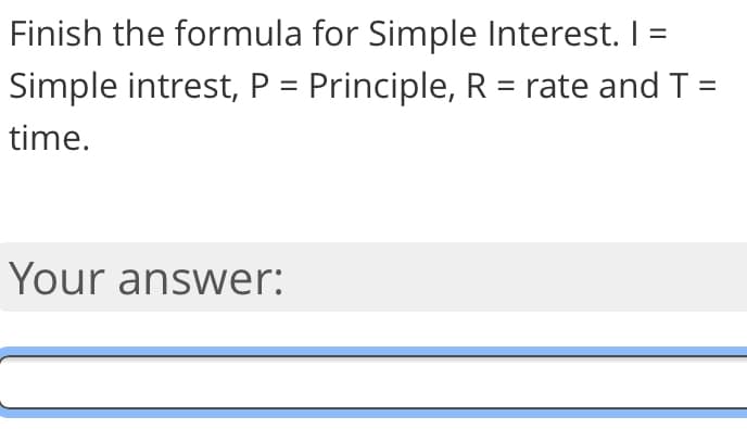 Finish the formula for Simple Interest. I =
Simple intrest, P = Principle, R = rate and T =
time.
Your answer:
