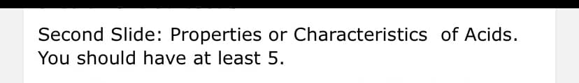 Second Slide: Properties or Characteristics of Acids.
You should have at least 5.
