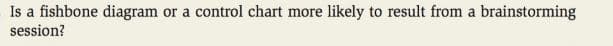 Is a fishbone diagram or a control chart more likely to result from a brainstorming
session?
