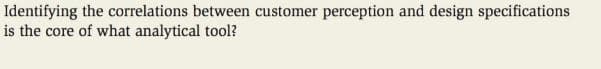 Identifying the correlations between customer perception and design specifications
is the core of what analytical tool?
