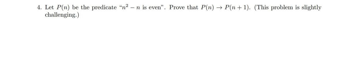 4. Let P(n) be the predicate "n²
challenging.)
+ P(n + 1). (This problem is slightly
- n is even". Prove that P(n)
