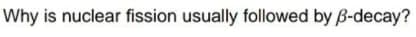 Why is nuclear fission usually followed by B-decay?
