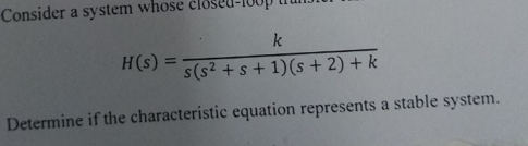 Consider a system whose clos
k
s(s² + s + 1)(s + 2) + k
Determine if the characteristic equation represents a stable system.
H(s):