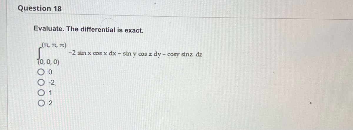 Question 18
Evaluate. The differential is exact.
(π. π. π)
Sim
(0,0,0)
0
0000
-2
1
2
-2 sin x cos x dx - sin y cos z dy - cosy sinz dz