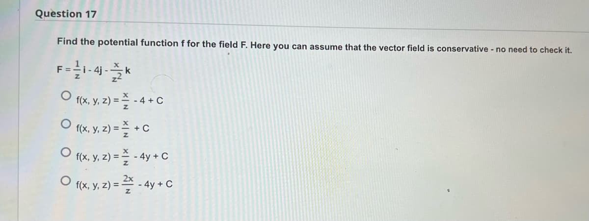 Question 17
Find the potential function f for the field F. Here you can assume that the vector field is conservative - no need to check it.
F=-=-1-41-2k
4j-
f(x, y, z) = —
O f(x, y, z) =
- 4 + C
+ C
O f(x, y, z) =
- 4y + C
O f(x, y, z) = 2/- 4y + C