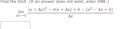 Find the limit. (If an answer does not exist, enter DNE.)
(x + x)² - 4(x + Ax) + 6 − (x² - 4x + 6)
Ax
lim
Ax→ 0