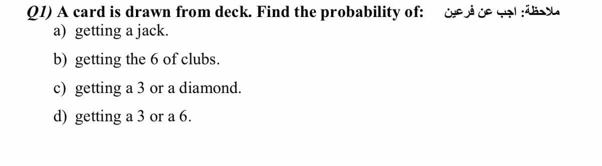 Q1) A card is drawn from deck. Find the probability of:
a) getting a jack.
ملاحظة: اجب عن فرعين
b) getting the 6 of clubs.
c) getting a 3 or a diamond.
d) getting a 3 or a 6.
