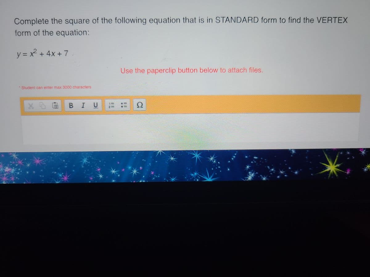 Complete the square of the following equation that is in STANDARD form to find the VERTEX
form of the equation:
y=x² + 4x+7
*Student can enter max 3000 characters
Use the paperclip button below to attach files.
X BI U Ξ ΞΩ
*