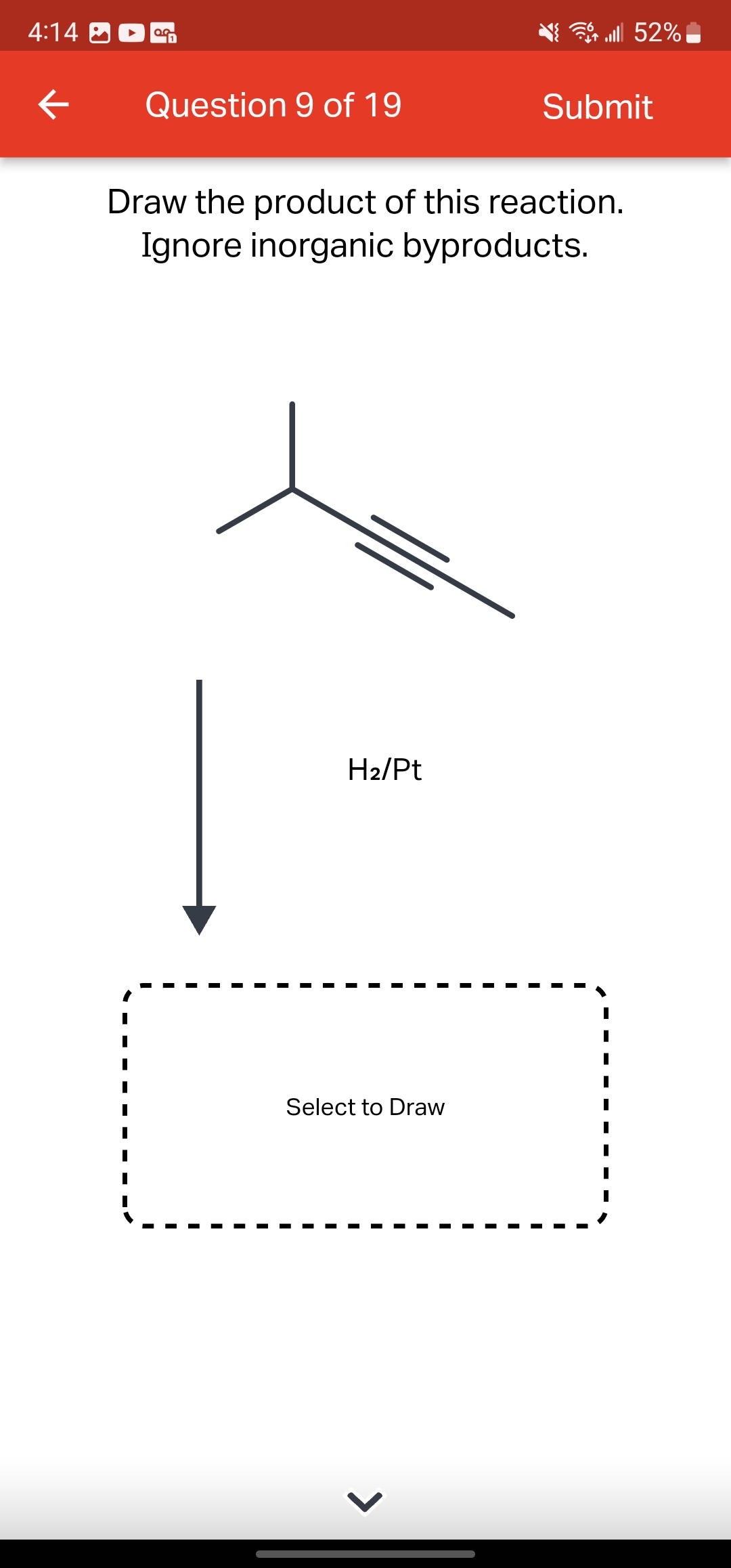 4:14
←
OG
Question 9 of 19
H₂/Pt
Draw the product of this reaction.
Ignore inorganic byproducts.
Select to Draw
lll 52%
>
Submit