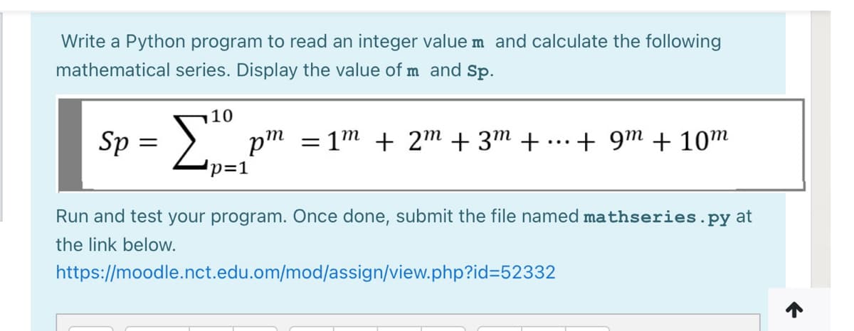 Write a Python program to read an integer value m and calculate the following
mathematical series. Display the value of m and Sp.
10
Sp =
pm = 1m + 2m + 3m + .. + 9m + 10m
'p=1
Run and test your program. Once done, submit the file named mathseries.py at
the link below.
https://moodle.nct.edu.om/mod/assign/view.php?id=52332
