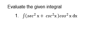 Evaluate the given integral
1. S(sec? x + csc²x)cos² x dx
