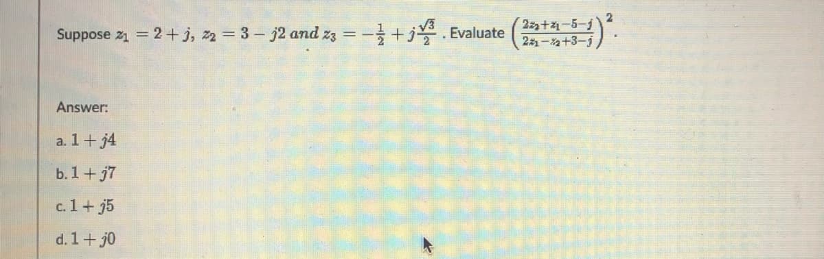 Suppose z1 = 2+j, z2 = 3 - j2 and z3
2+1-5-
2-+3-j
. Evaluate
Answer:
a. 1+ j4
b. 1+ j7
c. 1+j5
d. 1+ j0
