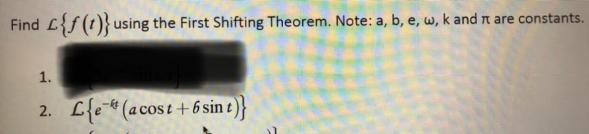 Find L{f(t)} using the First Shifting Theorem. Note: a, b, e, w, k and n are constants.
1.
-kt
2. L{e (acost+ 6 sin t)}
