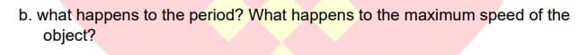 b. what happens to the period? What happens to the maximum speed of the
object?
