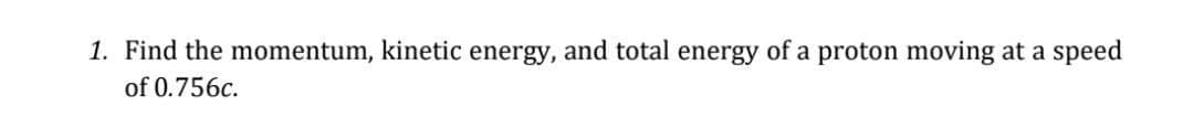 1. Find the momentum, kinetic energy, and total energy of a proton moving at a
speed
of 0.756c.

