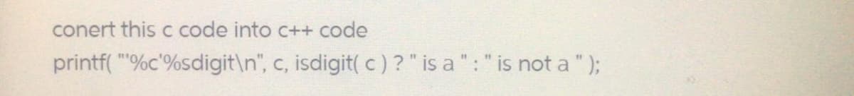 conert this c code into c++ code
printf( "%c'%sdigit\n", c, isdigit( c)?"is a":" is not a " );
