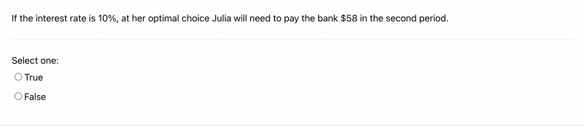 If the interest rate is 10%, at her optimal choice Julia will need to pay the bank $58 in the second period.
Select one:
True
O False
