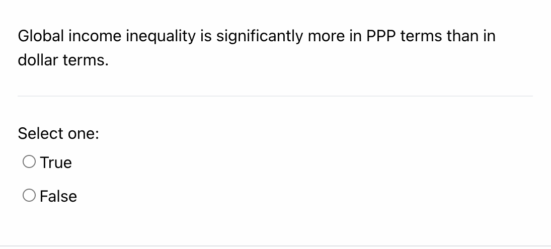 Global income inequality is significantly more in PPP terms than in
dollar terms.
Select one:
O True
O False
