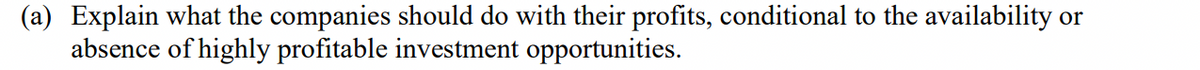 (a) Explain what the companies should do with their profits, conditional to the availability or
absence of highly profitable investment opportunities.
