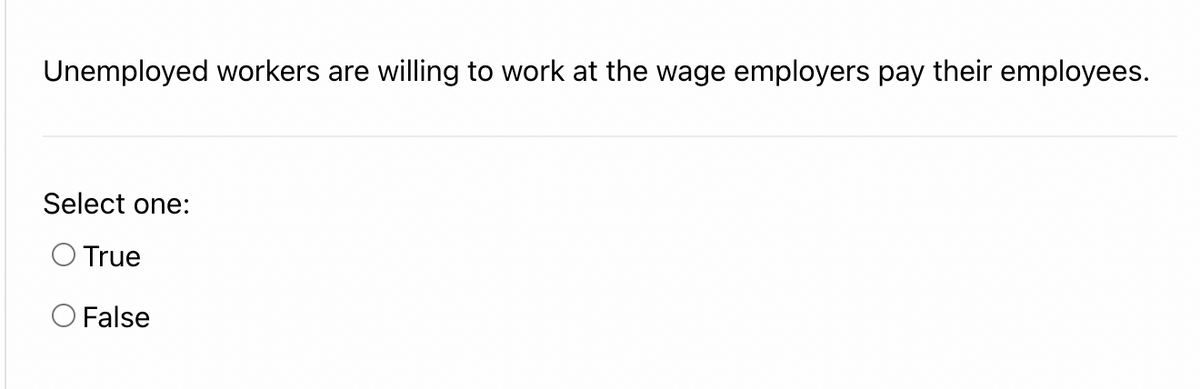 Unemployed workers are willing to work at the wage employers pay their employees.
Select one:
O True
O False
