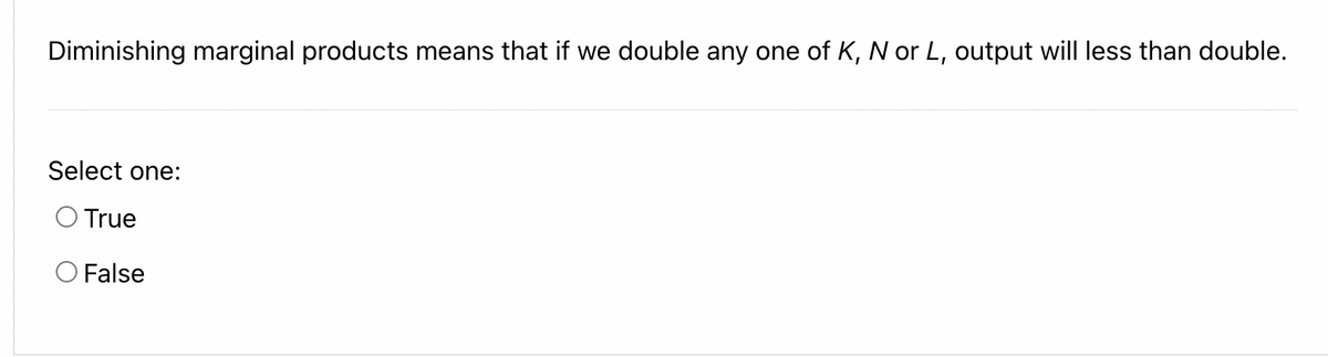 Diminishing marginal products means that if we double any one of K, N or L, output will less than double.
Select one:
O True
O False
