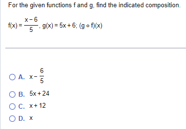 For the given functions f and g, find the indicated composition.
f(x)=
X-6
5. g(x) = 5x + 6; (gof)(x)
O A. x-
6
5
OB. 5x+24
O C. x+12
O D. X