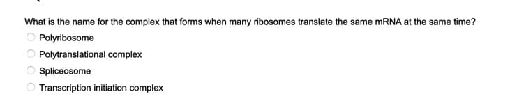 What is the name for the complex that forms when many ribosomes translate the same mRNA at the same time?
Polyribosome
Polytranslational complex
Spliceosome
Transcription initiation complex
O O O O
