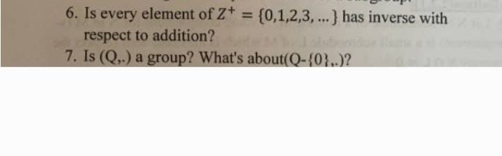 6. Is every element of Z =
{0,1,2,3, ...} has inverse with
respect to addition?
7. Is (Q,.) a group? What's about(Q-{0}..)?
