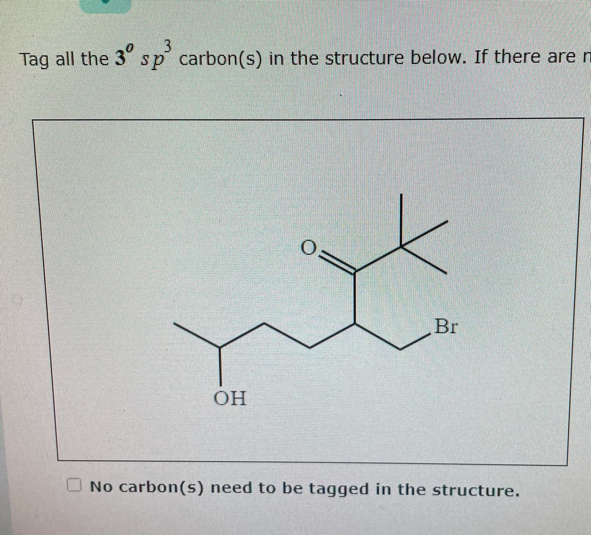 Tag all the 3°
sp carbon(s) in the structure below. If there are n
Br
OH
No carbon(s) need to be tagged in the structure.
