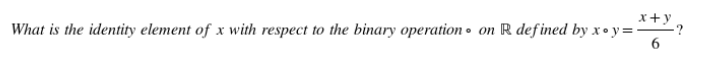 x+y
What is the identity element of x with respect to the binary operation • on R defined by x•y=-
6.
