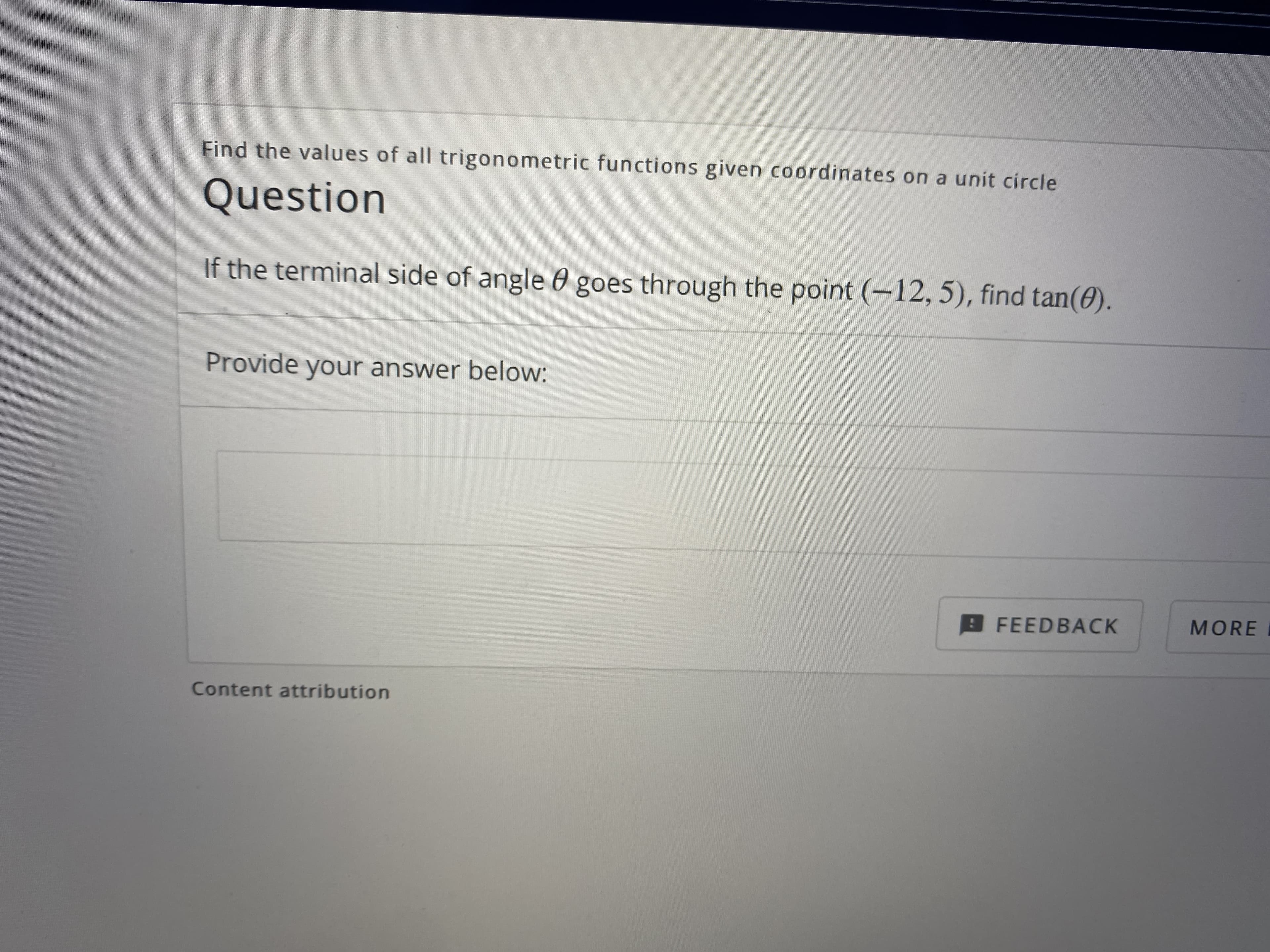 Find the values of all trigonometric functions given coordinates on a unit circle
Question
If the terminal side of angle 0 goes through the point (-12, 5), find tan(0).
