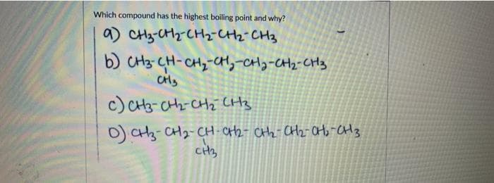 Which compound has the highest boiling point and why?
a) CH3-CH2 CH2CH2-CH3
b) CH3 CH-CH2-CH,-CHy-CH2-CH3
CH3
c) CH3-CH2-CHz CHz
O) CH3-CH2-CH-CH2- CHz CH2- CHo -CH3
CH,
