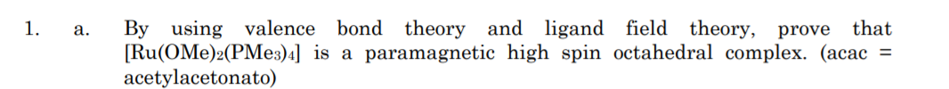 By using valence bond theory and ligand field theory, prove that
[Ru(OMe)2(PMe:)4] is a paramagnetic high spin octahedral complex. (acac =
acetylacetonato)
1.
а.
