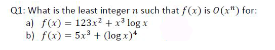 Q1: What is the least integer n such that f(x) is 0(x") for:
a) f(x) = 123x² + x³ log x
b) f(x) = 5x3 + (log x)4
