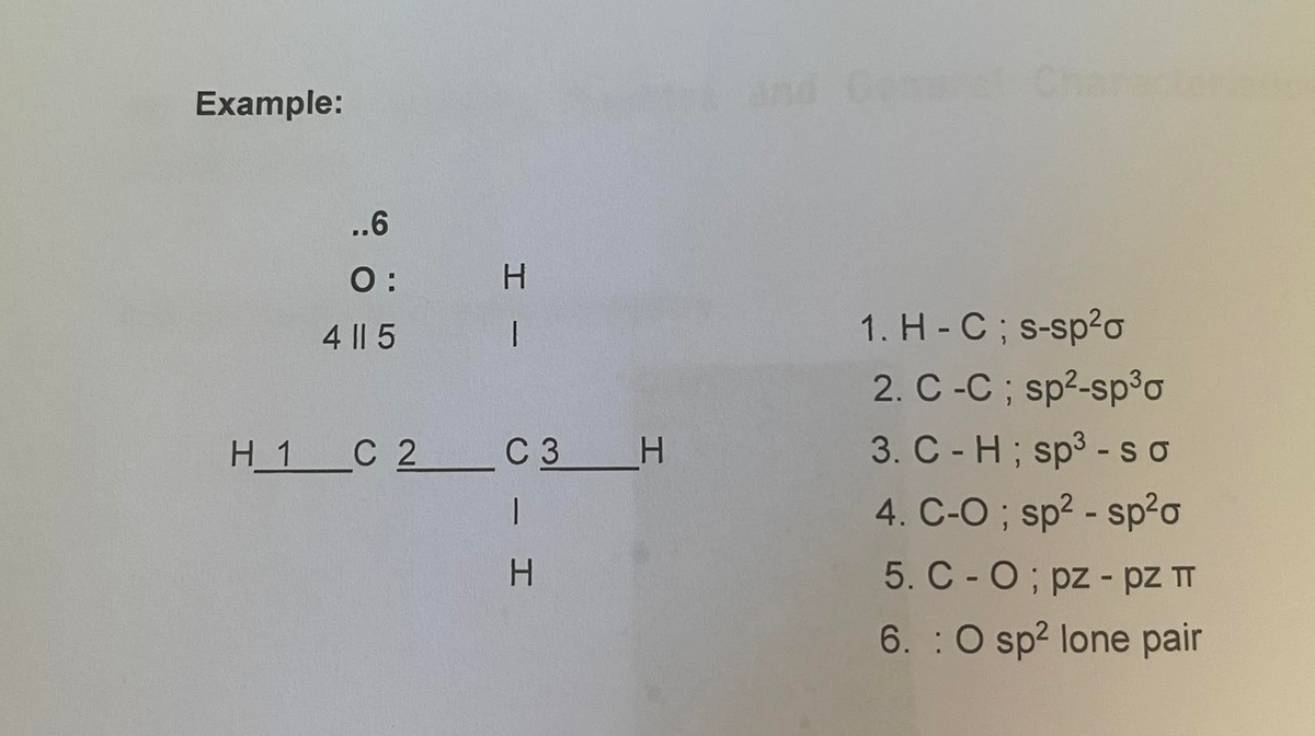 Example:
nd Cen Cha
..6
O:
4 || 5
1. H- C; s-sp²o
2. C -C ; sp2-sp³o
3. C - H; sp3 - s o
4. C-O ; sp? - sp?o
Н1 С 2 С3 Н
H.
5. C - 0; pz - PZ T
6. : O sp? lone pair
