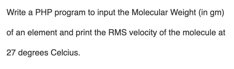 Write a PHP program to input the Molecular Weight (in gm)
of an element and print the RMS velocity of the molecule at
27 degrees Celcius.
