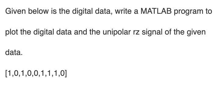 Given below is the digital data, write a MATLAB program to
plot the digital data and the unipolar rz signal of the given
data.
[1,0,1,0,0,1,1,1,0]
