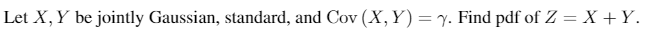 Let X,Y be jointly Gaussian, standard, and Cov (X, Y) = y. Find pdf of Z = X +Y.
