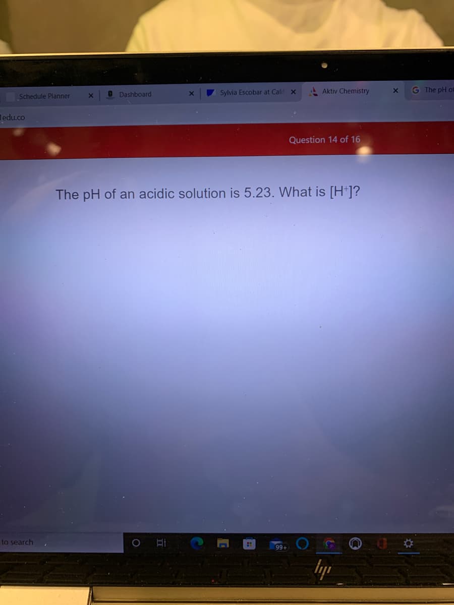 I Dashboard
Sylvia Escobar at Calif
A Aktiv Chemistry
G The pH of
Schedule Planner
Medu.co
Question 14 of 16
The pH of an acidic solution is 5.23. What is [H*]?
to search
%23
99+
