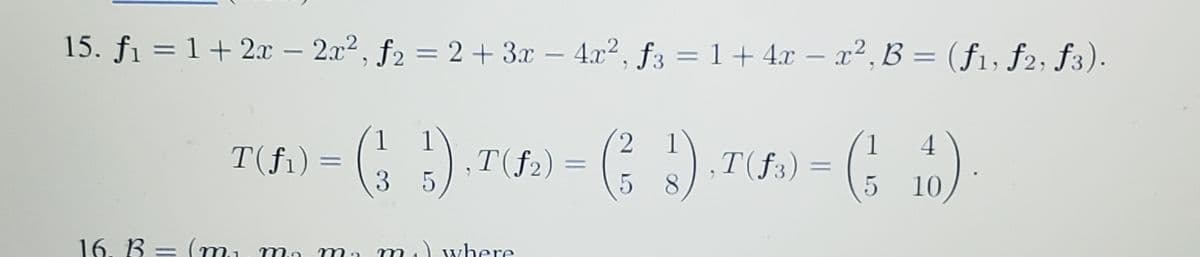 15. fi = 1+ 2x – 2x2, f2 = 2+ 3.x – 4x2, f3 = 1+ 4x
–
x²,B = (f1, f2; f3).
%3D
-
%3D
|
1
T(fi) =
3
2.
1
T(f2)
1
4
T(f3)
8.
%3D
%3D
5
10
16. B = (mu m
) where
|
m
